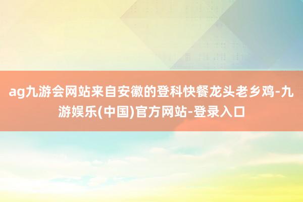 ag九游会网站来自安徽的登科快餐龙头老乡鸡-九游娱乐(中国)官方网站-登录入口