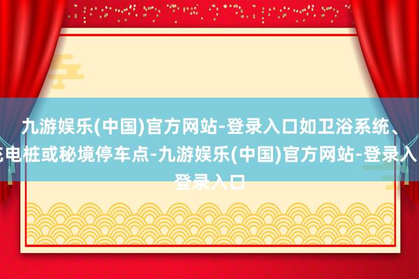 九游娱乐(中国)官方网站-登录入口如卫浴系统、充电桩或秘境停车点-九游娱乐(中国)官方网站-登录入口
