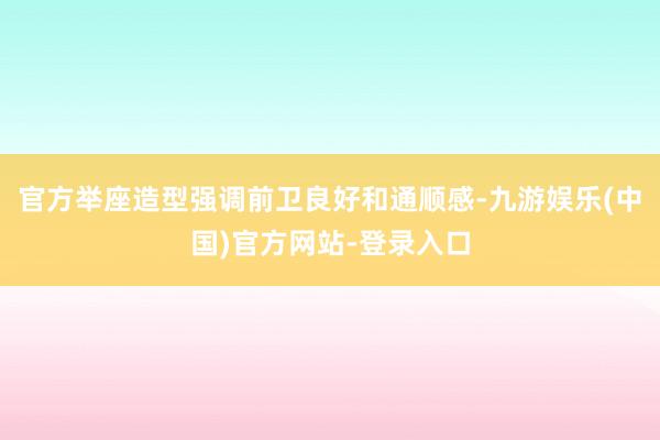 官方举座造型强调前卫良好和通顺感-九游娱乐(中国)官方网站-登录入口