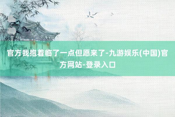 官方我抱着临了一点但愿来了-九游娱乐(中国)官方网站-登录入口