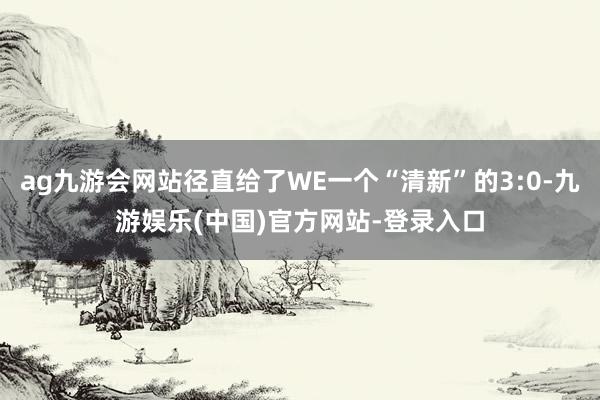 ag九游会网站径直给了WE一个“清新”的3:0-九游娱乐(中国)官方网站-登录入口