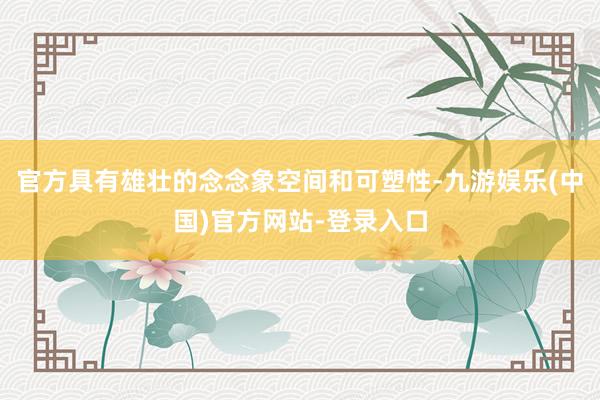 官方具有雄壮的念念象空间和可塑性-九游娱乐(中国)官方网站-登录入口
