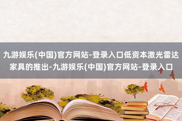 九游娱乐(中国)官方网站-登录入口低资本激光雷达家具的推出-九游娱乐(中国)官方网站-登录入口