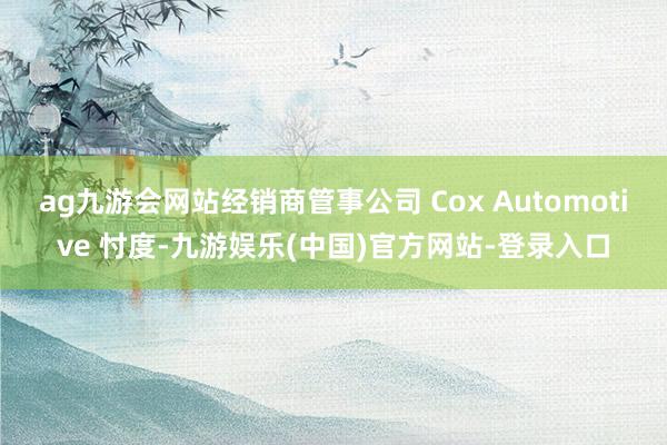 ag九游会网站经销商管事公司 Cox Automotive 忖度-九游娱乐(中国)官方网站-登录入口