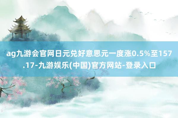 ag九游会官网　　日元兑好意思元一度涨0.5%至157.17-九游娱乐(中国)官方网站-登录入口