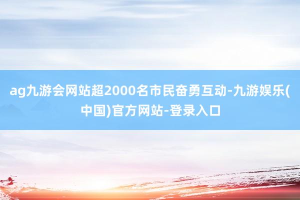 ag九游会网站超2000名市民奋勇互动-九游娱乐(中国)官方网站-登录入口