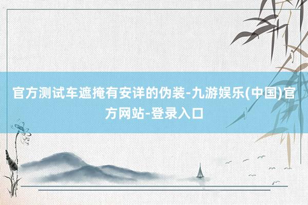 官方测试车遮掩有安详的伪装-九游娱乐(中国)官方网站-登录入口