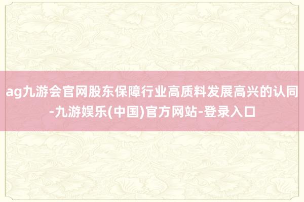 ag九游会官网股东保障行业高质料发展高兴的认同-九游娱乐(中国)官方网站-登录入口