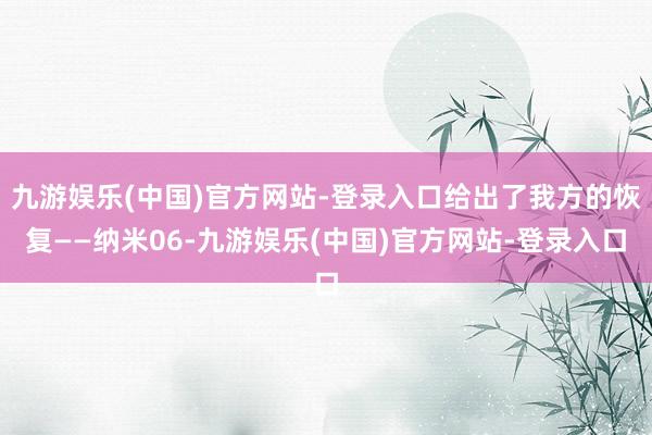 九游娱乐(中国)官方网站-登录入口给出了我方的恢复——纳米06-九游娱乐(中国)官方网站-登录入口
