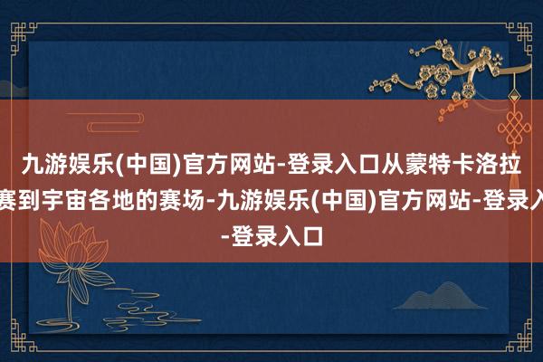 九游娱乐(中国)官方网站-登录入口从蒙特卡洛拉力赛到宇宙各地的赛场-九游娱乐(中国)官方网站-登录入口