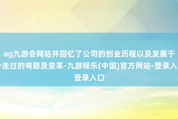 ag九游会网站并回忆了公司的创业历程以及发展于今走过的弯路及变革-九游娱乐(中国)官方网站-登录入口