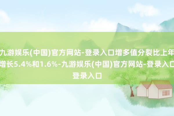 九游娱乐(中国)官方网站-登录入口增多值分裂比上年增长5.4%和1.6%-九游娱乐(中国)官方网站-登录入口
