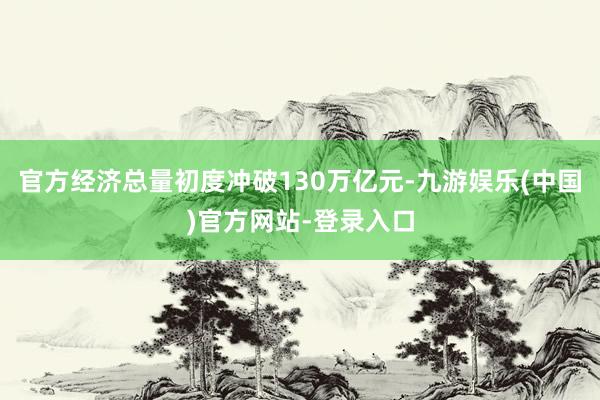 官方经济总量初度冲破130万亿元-九游娱乐(中国)官方网站-登录入口