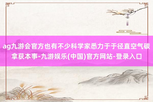 ag九游会官方也有不少科学家悉力于于径直空气碳拿获本事-九游娱乐(中国)官方网站-登录入口