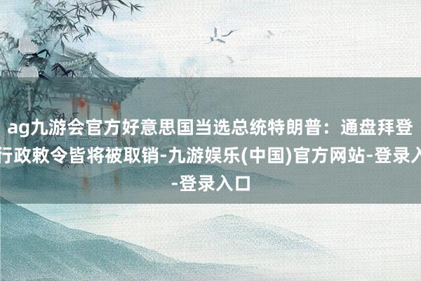 ag九游会官方好意思国当选总统特朗普：通盘拜登的行政敕令皆将被取销-九游娱乐(中国)官方网站-登录入口