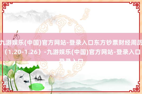 九游娱乐(中国)官方网站-登录入口东方钞票财经周历（1.20-1.26）-九游娱乐(中国)官方网站-登录入口