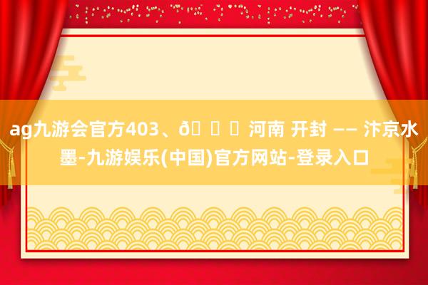 ag九游会官方403、📍河南 开封 —— 汴京水墨-九游娱乐(中国)官方网站-登录入口