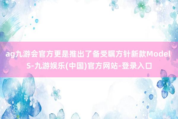 ag九游会官方更是推出了备受瞩方针新款Model S-九游娱乐(中国)官方网站-登录入口