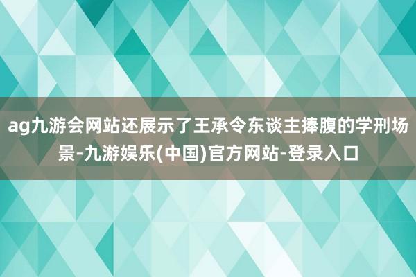 ag九游会网站还展示了王承令东谈主捧腹的学刑场景-九游娱乐(中国)官方网站-登录入口