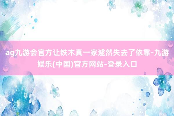 ag九游会官方让铁木真一家遽然失去了依靠-九游娱乐(中国)官方网站-登录入口