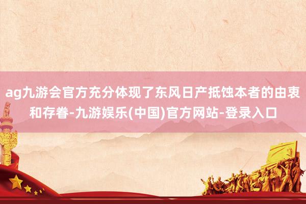 ag九游会官方充分体现了东风日产抵蚀本者的由衷和存眷-九游娱乐(中国)官方网站-登录入口
