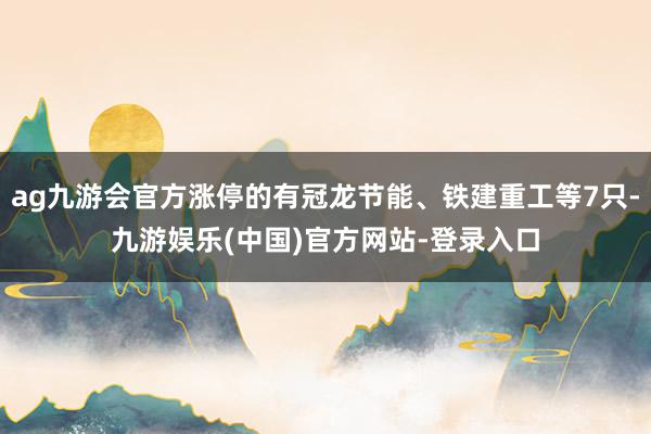 ag九游会官方涨停的有冠龙节能、铁建重工等7只-九游娱乐(中国)官方网站-登录入口