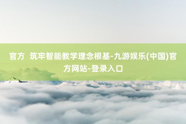 官方  筑牢智能教学理念根基-九游娱乐(中国)官方网站-登录入口