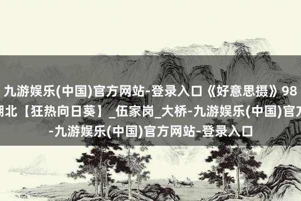 九游娱乐(中国)官方网站-登录入口《好意思摄》9876期 根宜昌 /湖北【狂热向日葵】_伍家岗_大桥-九游娱乐(中国)官方网站-登录入口