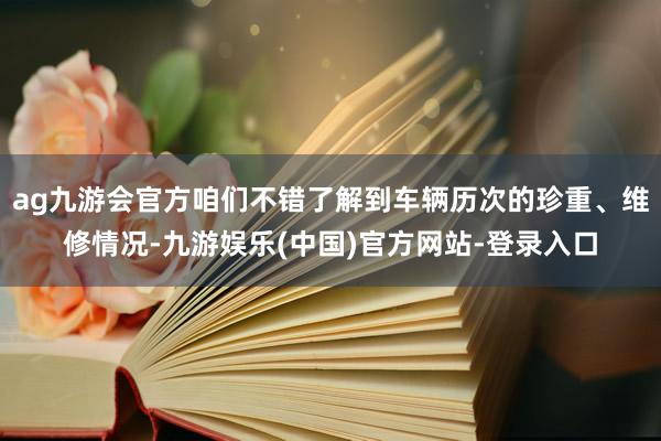 ag九游会官方咱们不错了解到车辆历次的珍重、维修情况-九游娱乐(中国)官方网站-登录入口