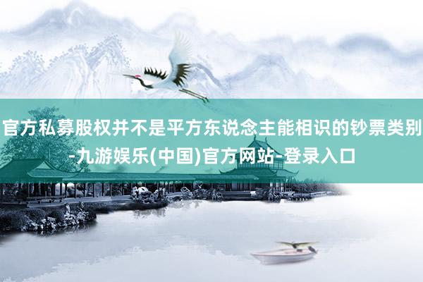官方私募股权并不是平方东说念主能相识的钞票类别-九游娱乐(中国)官方网站-登录入口