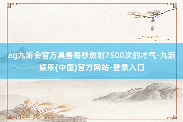 ag九游会官方具备每秒放射7500次的才气-九游娱乐(中国)官方网站-登录入口