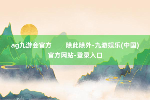 ag九游会官方        除此除外-九游娱乐(中国)官方网站-登录入口