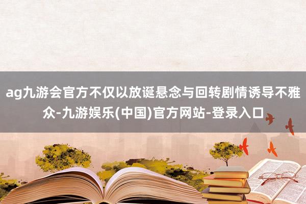 ag九游会官方不仅以放诞悬念与回转剧情诱导不雅众-九游娱乐(中国)官方网站-登录入口