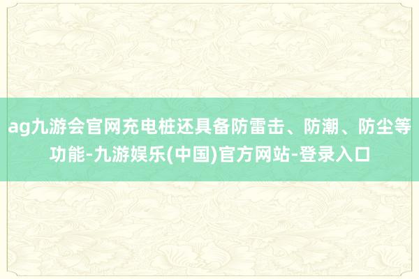 ag九游会官网充电桩还具备防雷击、防潮、防尘等功能-九游娱乐(中国)官方网站-登录入口