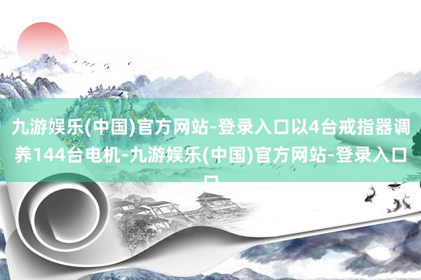 九游娱乐(中国)官方网站-登录入口以4台戒指器调养144台电机-九游娱乐(中国)官方网站-登录入口