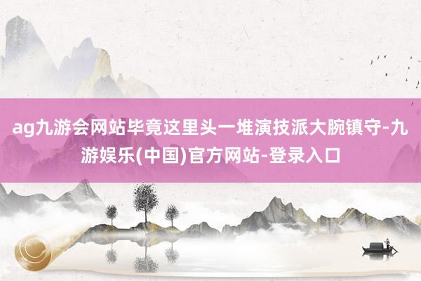 ag九游会网站毕竟这里头一堆演技派大腕镇守-九游娱乐(中国)官方网站-登录入口
