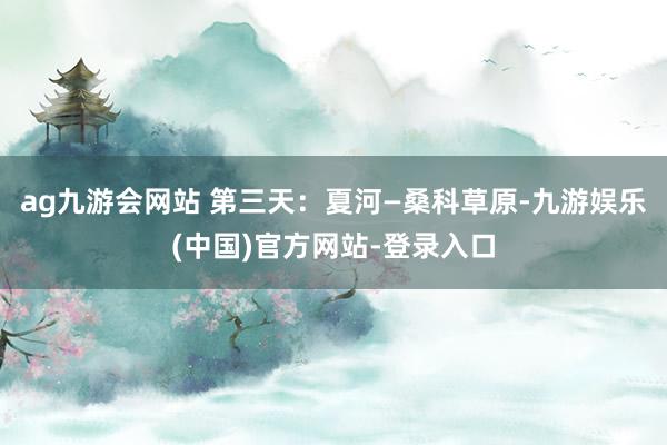 ag九游会网站 第三天：夏河—桑科草原-九游娱乐(中国)官方网站-登录入口