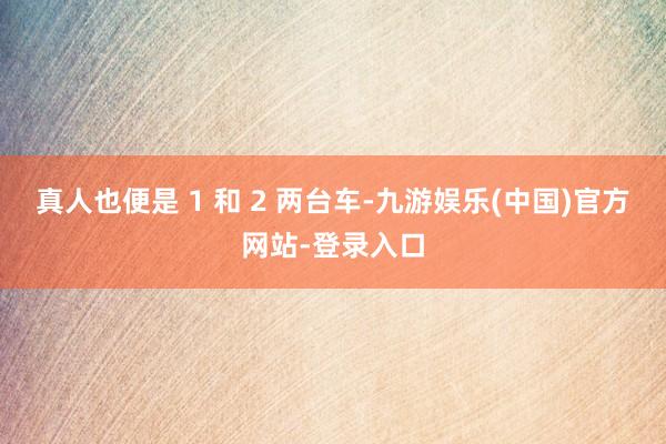 真人也便是 1 和 2 两台车-九游娱乐(中国)官方网站-登录入口