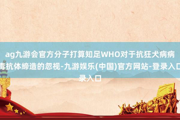 ag九游会官方分子打算知足WHO对于抗狂犬病病毒抗体缔造的忽视-九游娱乐(中国)官方网站-登录入口