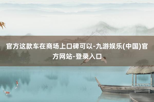 官方这款车在商场上口碑可以-九游娱乐(中国)官方网站-登录入口