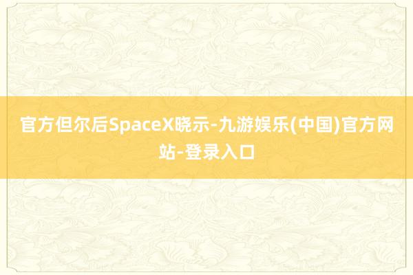 官方但尔后SpaceX晓示-九游娱乐(中国)官方网站-登录入口