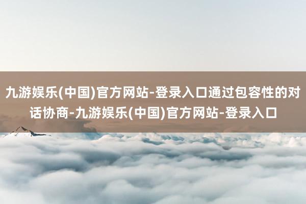 九游娱乐(中国)官方网站-登录入口通过包容性的对话协商-九游娱乐(中国)官方网站-登录入口