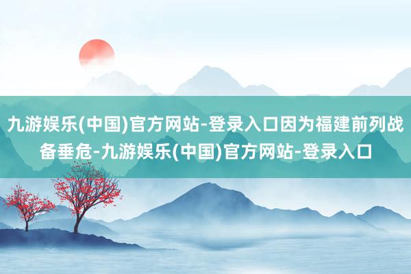 九游娱乐(中国)官方网站-登录入口因为福建前列战备垂危-九游娱乐(中国)官方网站-登录入口