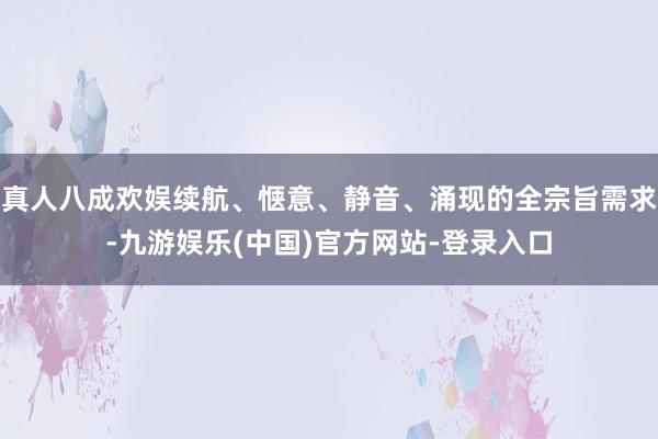 真人八成欢娱续航、惬意、静音、涌现的全宗旨需求-九游娱乐(中国)官方网站-登录入口