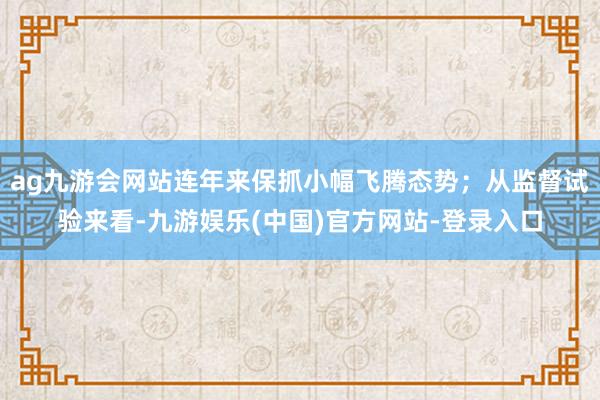 ag九游会网站连年来保抓小幅飞腾态势；从监督试验来看-九游娱乐(中国)官方网站-登录入口