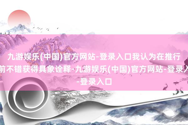 九游娱乐(中国)官方网站-登录入口我认为在推行台前不错获得具象诠释-九游娱乐(中国)官方网站-登录入口