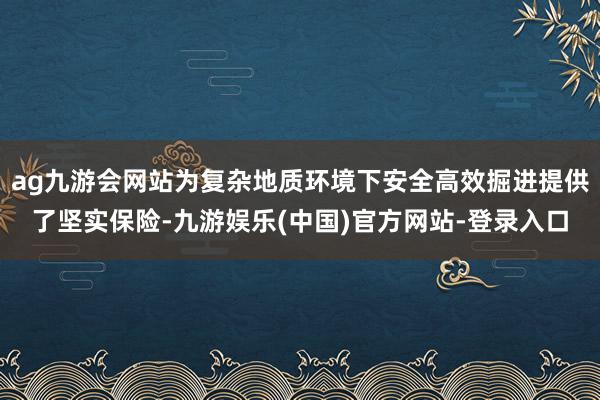 ag九游会网站为复杂地质环境下安全高效掘进提供了坚实保险-九游娱乐(中国)官方网站-登录入口