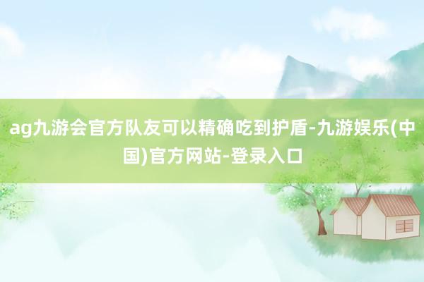 ag九游会官方队友可以精确吃到护盾-九游娱乐(中国)官方网站-登录入口