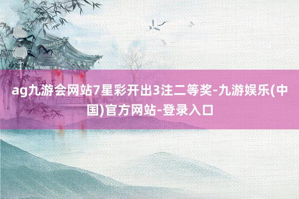 ag九游会网站7星彩开出3注二等奖-九游娱乐(中国)官方网站-登录入口
