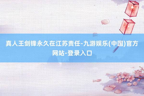 真人王剑锋永久在江苏责任-九游娱乐(中国)官方网站-登录入口